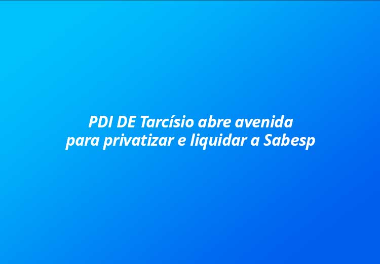 PDI de Tarcísio abre avenidapara privatizar e liquidar a Sabesp